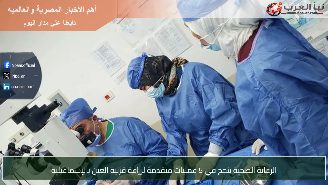 الرعاية الصحية تنجح في 5 عمليات متقدمة لزراعة قرنية العين بالإسماعيلية