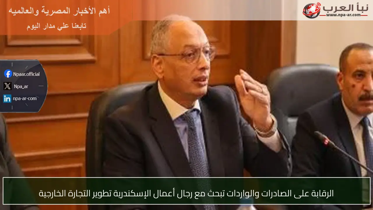 الرقابة على الصادرات والواردات تبحث مع رجال أعمال الإسكندرية تطوير التجارة الخارجية