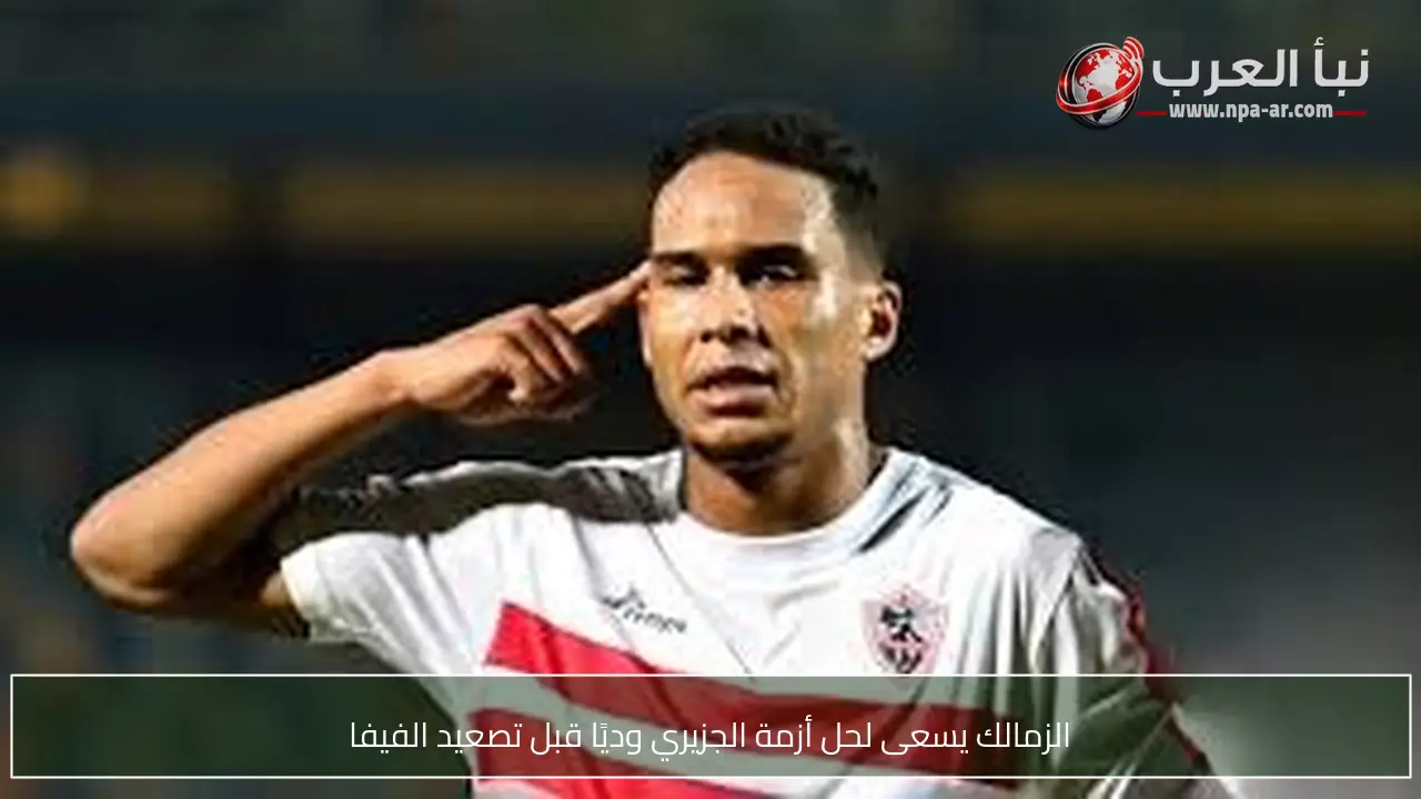 الزمالك يسعى لحل أزمة الجزيري وديًا قبل تصعيد الفيفا