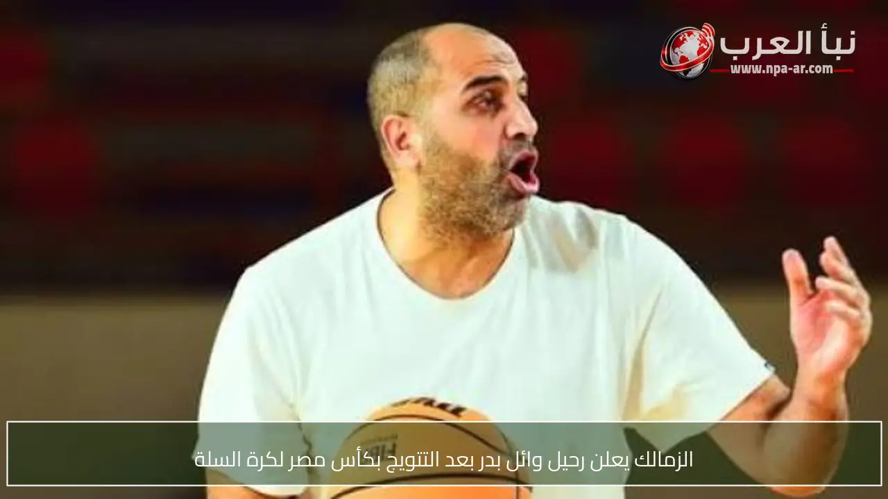 الزمالك يعلن رحيل وائل بدر بعد التتويج بكأس مصر لكرة السلة