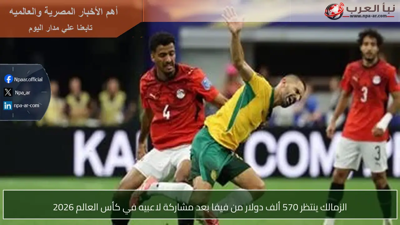 الزمالك ينتظر 570 ألف دولار من فيفا بعد مشاركة لاعبيه في كأس العالم 2026