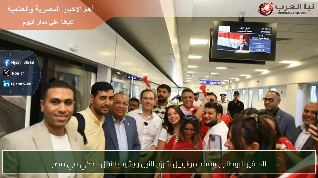 السفير البريطاني يتفقد مونوريل شرق النيل ويشيد بالنقل الذكي في مصر