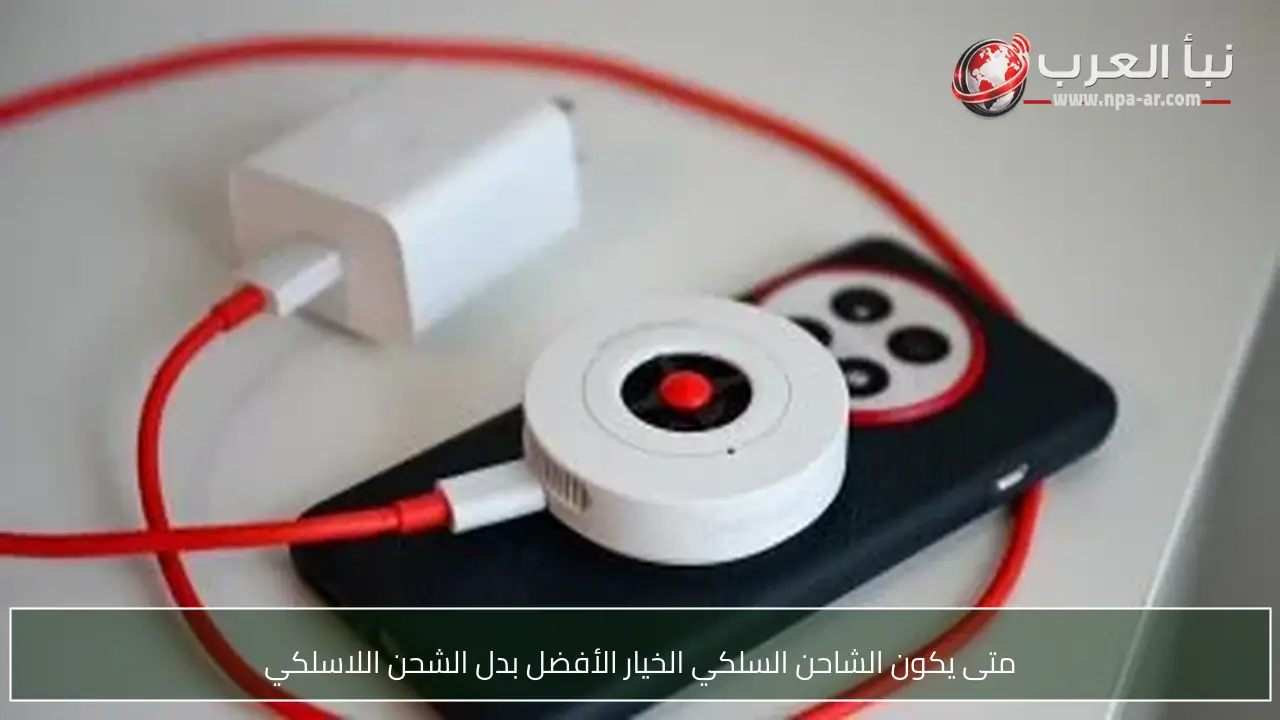 متى يكون الشاحن السلكي الخيار الأفضل بدل الشحن اللاسلكي
