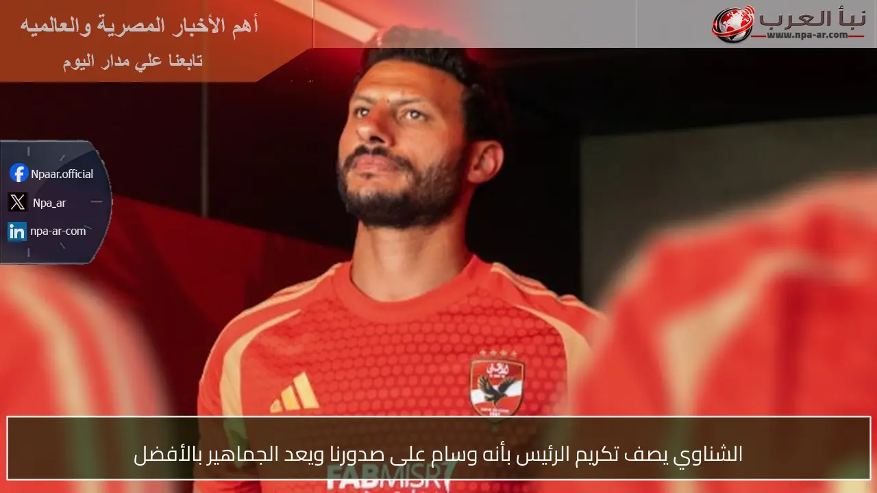 الشناوي يصف تكريم الرئيس بأنه وسام على صدورنا ويعد الجماهير بالأفضل