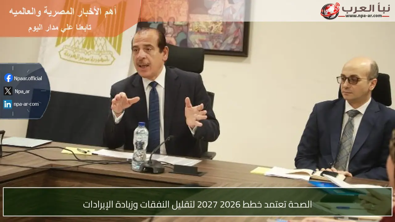 الصحة تعتمد خطط 2026 2027 لتقليل النفقات وزيادة الإيرادات
