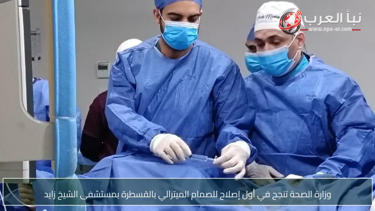 وزارة الصحة تنجح في أول إصلاح للصمام الميترالي بالقسطرة بمستشفى الشيخ زايد
