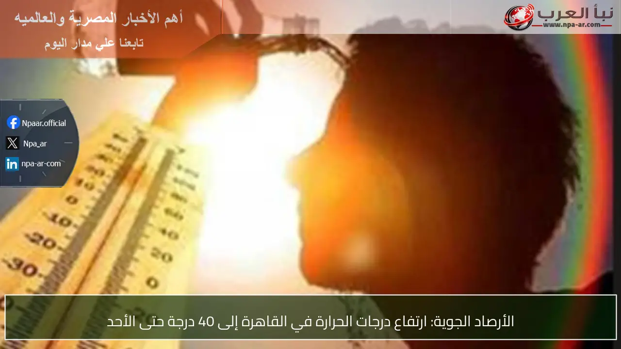 الأرصاد الجوية: ارتفاع درجات الحرارة في القاهرة إلى 40 درجة حتى الأحد