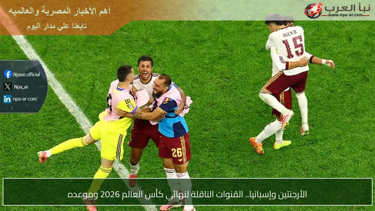 الأرجنتين وإسبانيا.. القنوات الناقلة لنهائي كأس العالم 2026 وموعده