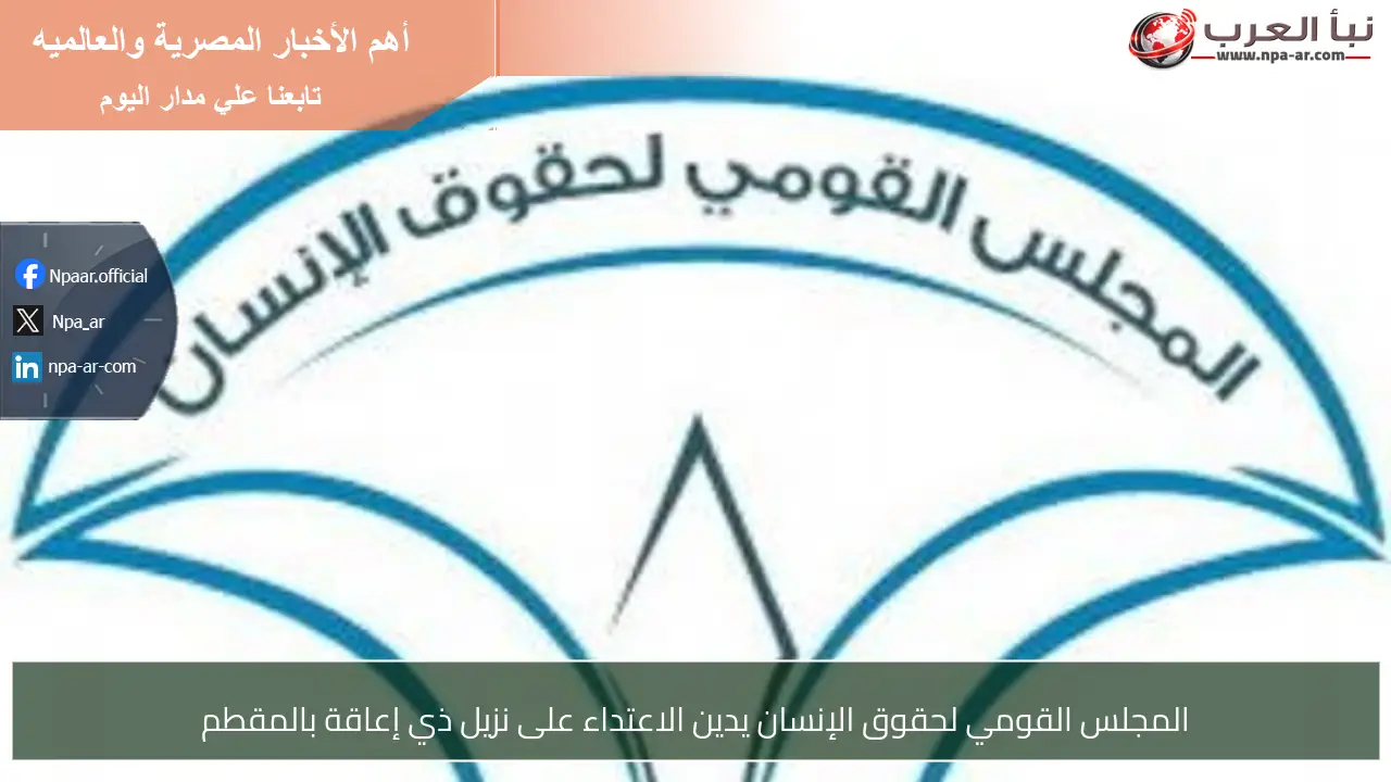 المجلس القومي لحقوق الإنسان يدين الاعتداء على نزيل ذي إعاقة بالمقطم