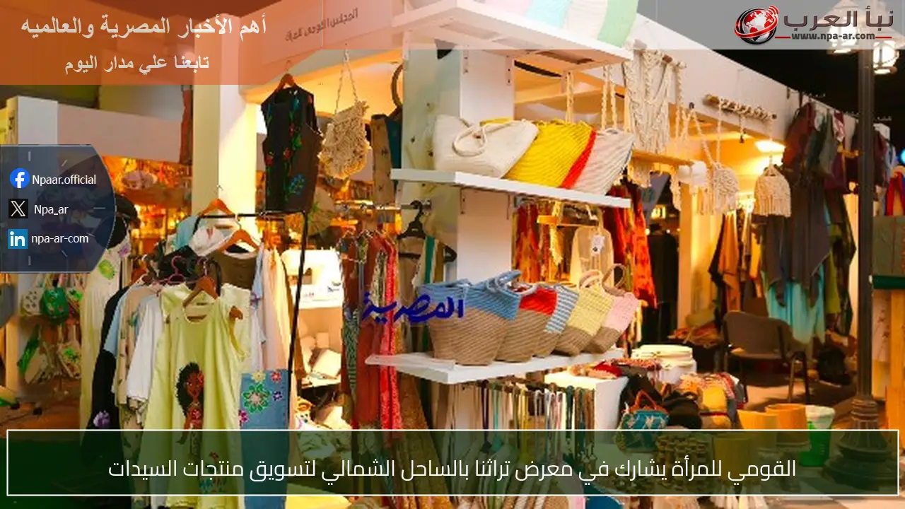القومي للمرأة يشارك في معرض تراثنا بالساحل الشمالي لتسويق منتجات السيدات