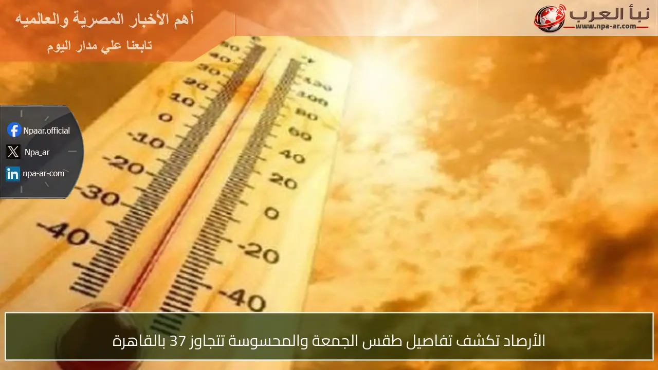 الأرصاد تكشف تفاصيل طقس الجمعة والمحسوسة تتجاوز 37 بالقاهرة