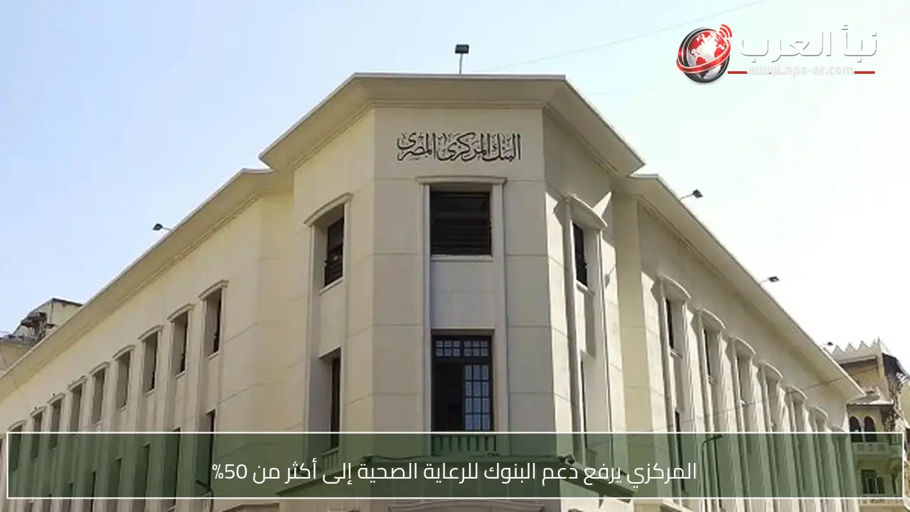 المركزي يرفع دعم البنوك للرعاية الصحية إلى أكثر من 50%