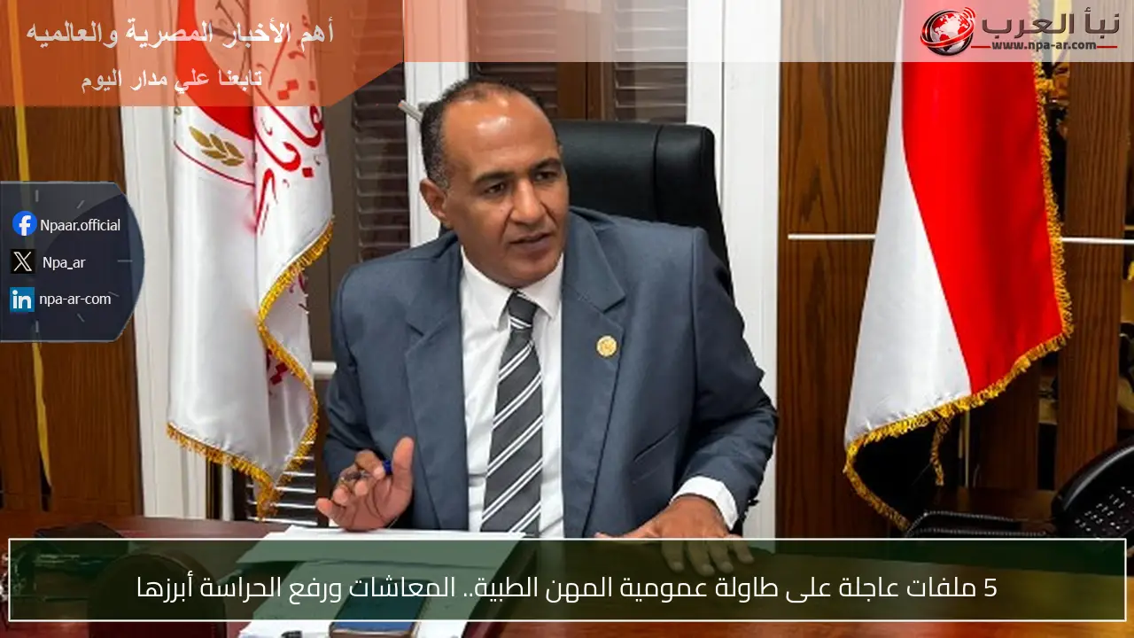 5 ملفات عاجلة على طاولة عمومية المهن الطبية.. المعاشات ورفع الحراسة أبرزها