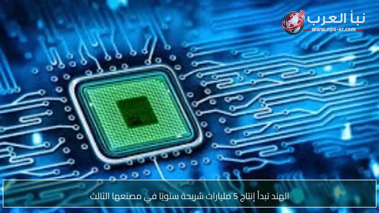 الهند تبدأ إنتاج 5 مليارات شريحة سنويًا في مصنعها الثالث