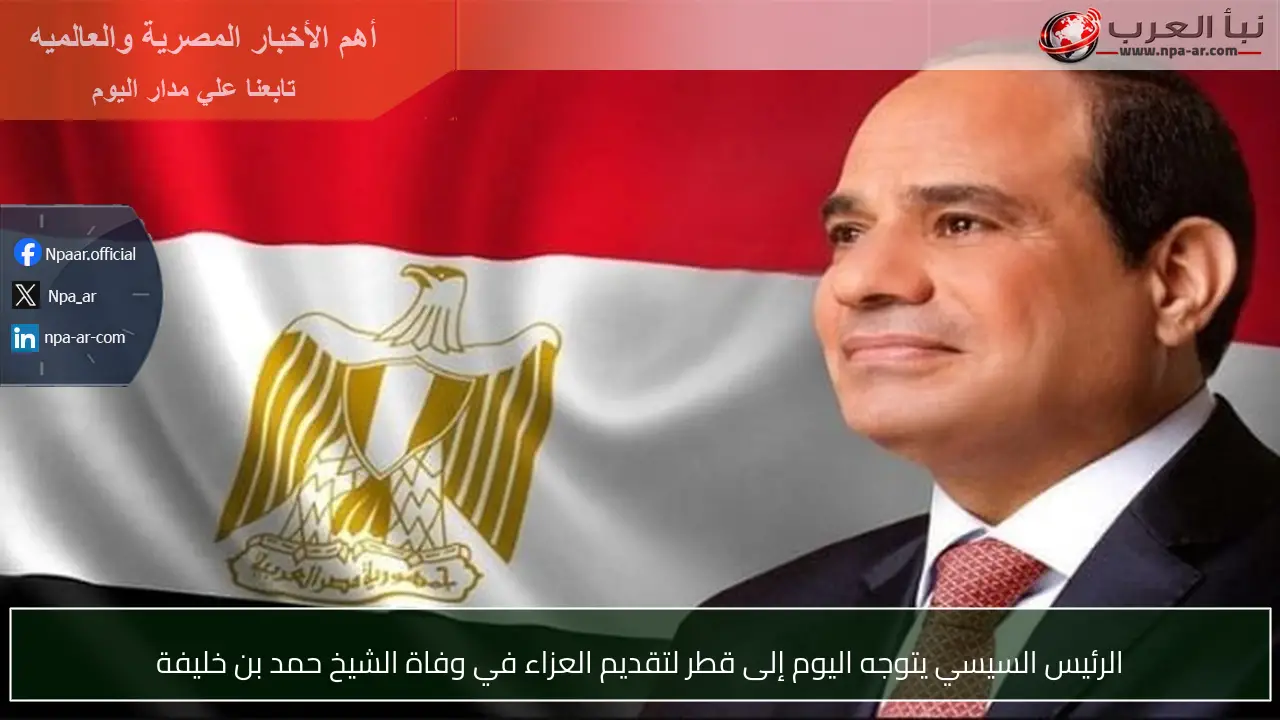 الرئيس السيسي يتوجه اليوم إلى قطر لتقديم العزاء في وفاة الشيخ حمد بن خليفة