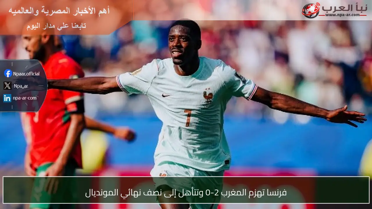 فرنسا تهزم المغرب 2-0 وتتأهل إلى نصف نهائي المونديال