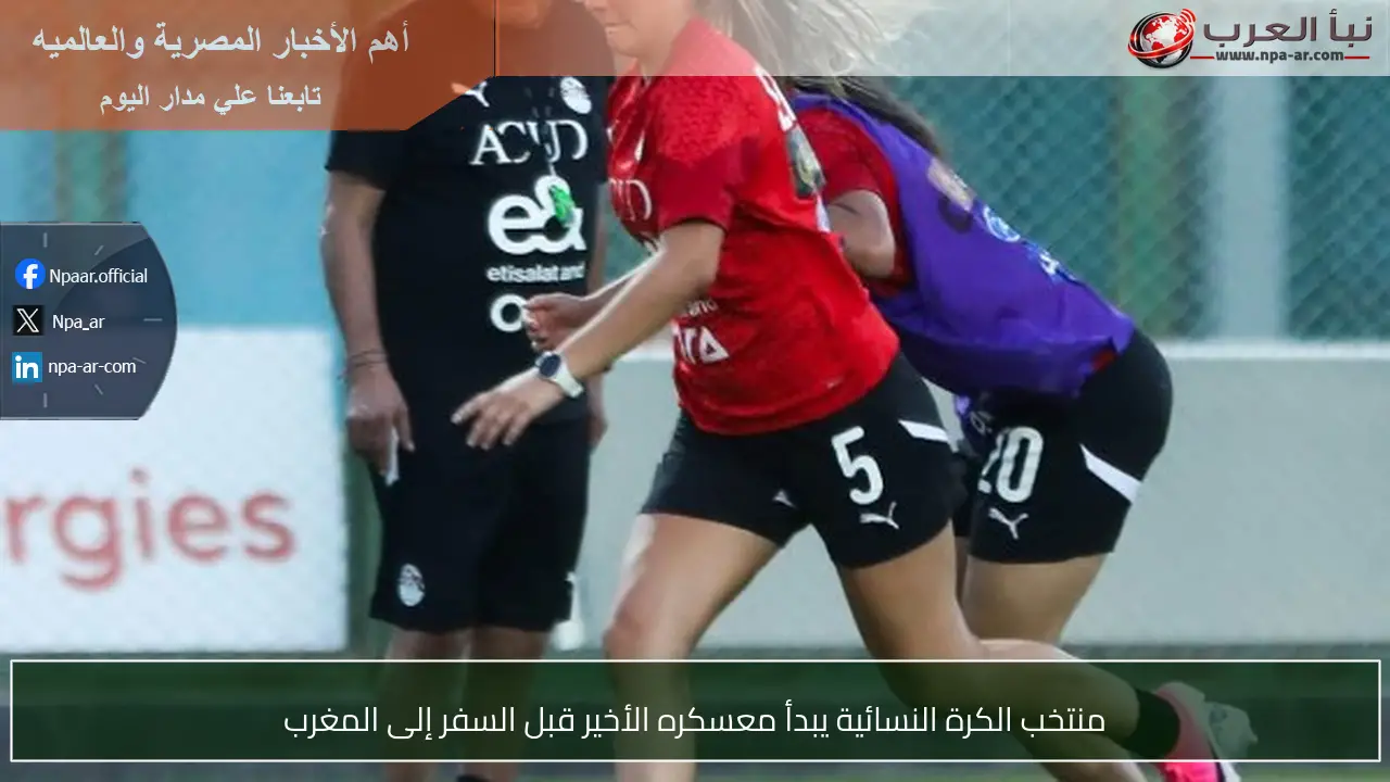 منتخب الكرة النسائية يبدأ معسكره الأخير قبل السفر إلى المغرب