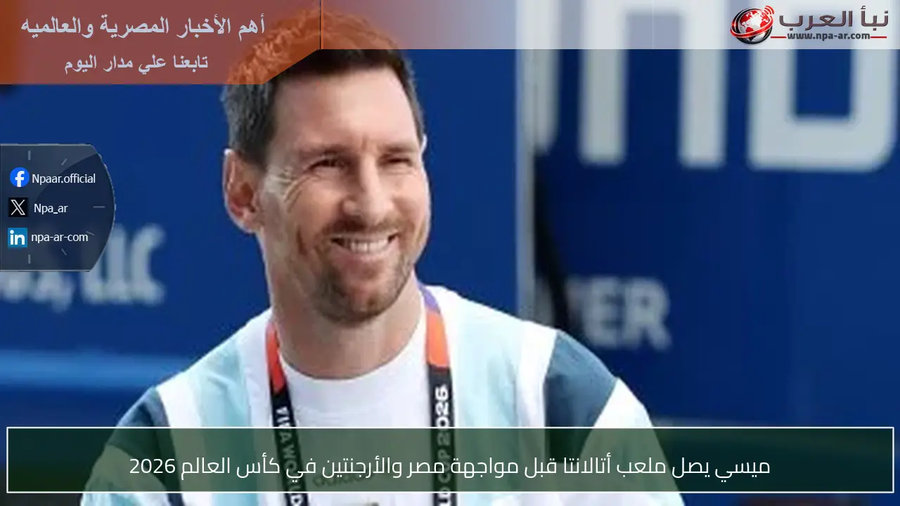 ميسي يصل ملعب أتالانتا قبل مواجهة مصر والأرجنتين في كأس العالم 2026