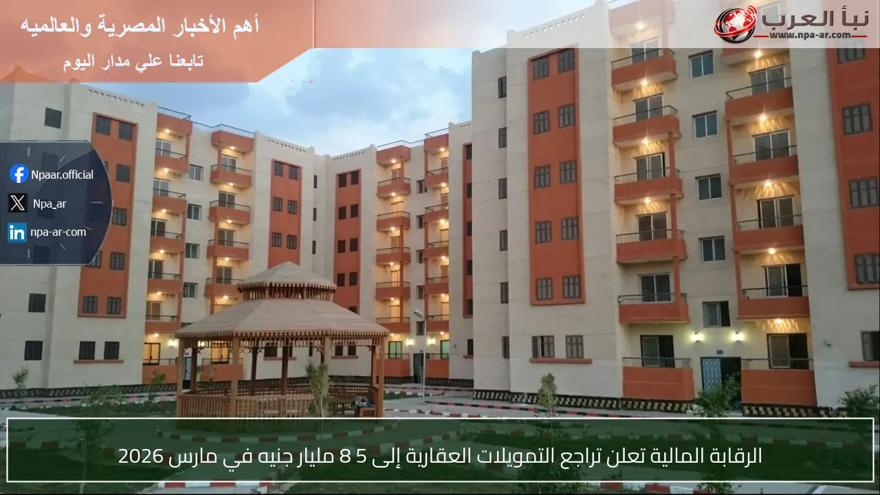 الرقابة المالية تعلن تراجع التمويلات العقارية إلى 5 8 مليار جنيه في مارس 2026