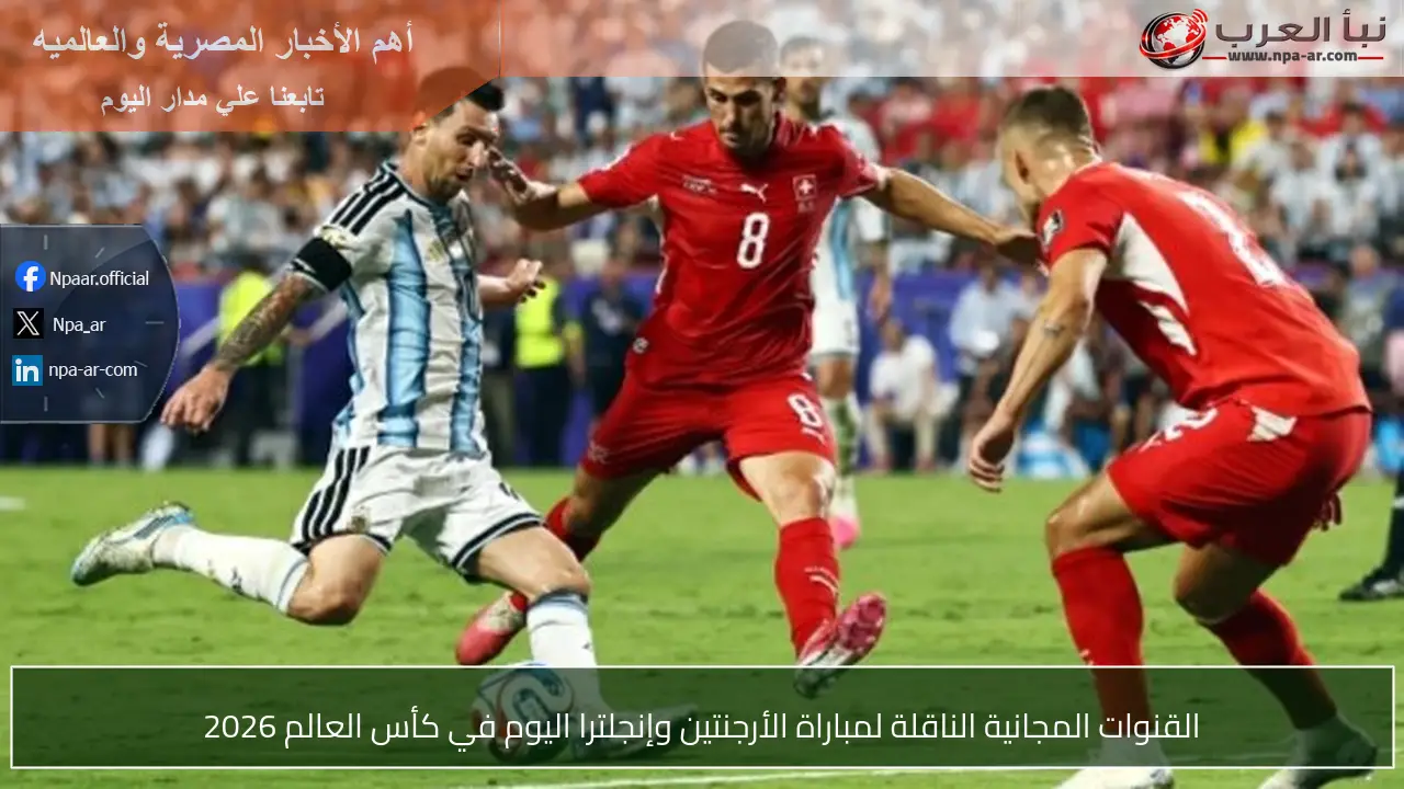 القنوات المجانية الناقلة لمباراة الأرجنتين وإنجلترا اليوم في كأس العالم 2026