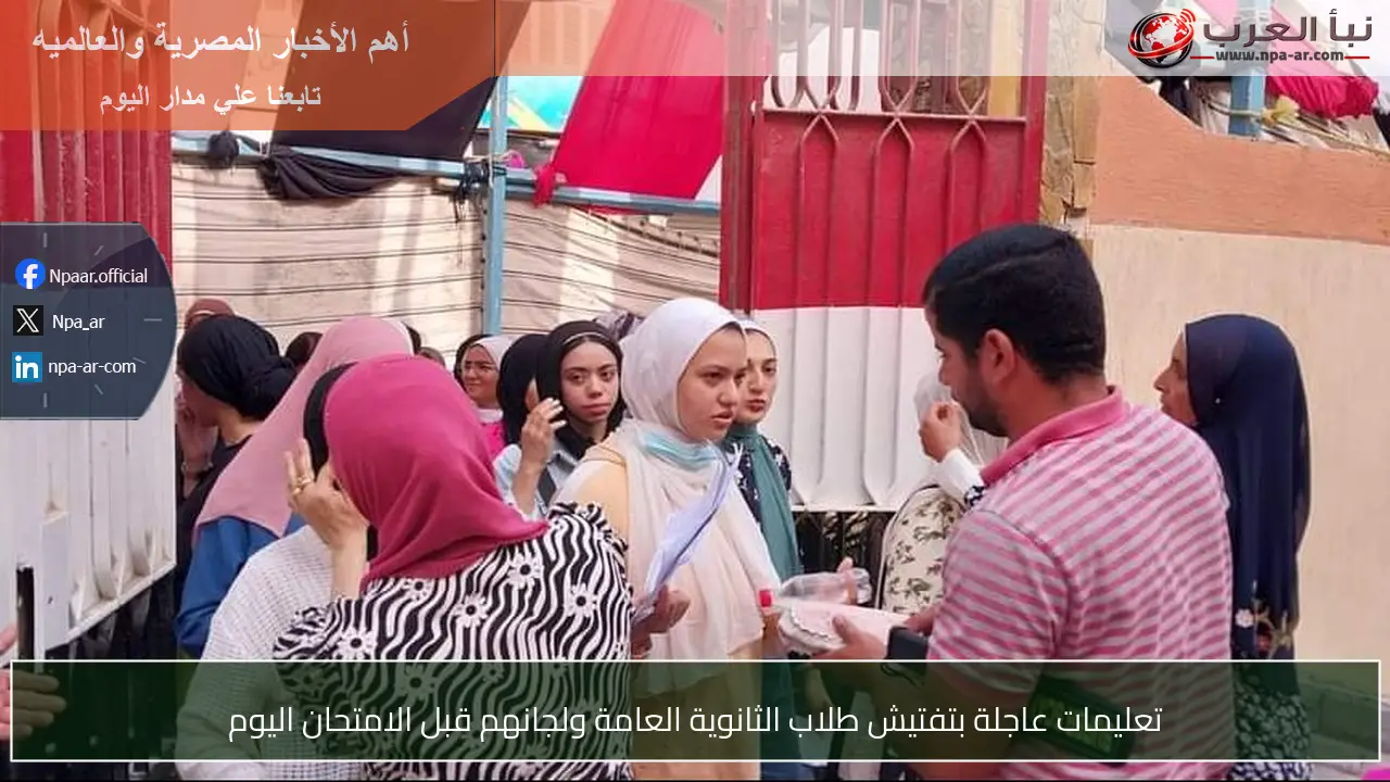 تعليمات عاجلة بتفتيش طلاب الثانوية العامة ولجانهم قبل الامتحان اليوم