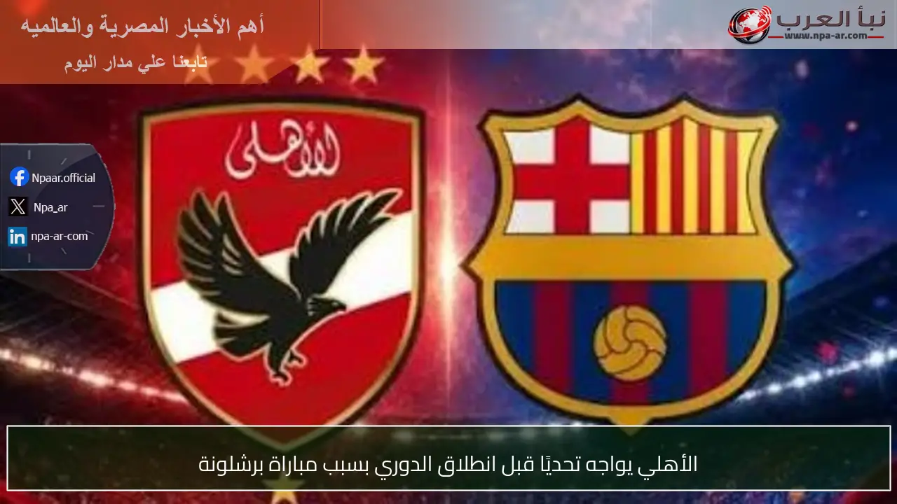 الأهلي يواجه تحديًا قبل انطلاق الدوري بسبب مباراة برشلونة