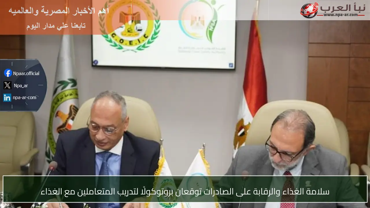سلامة الغذاء والرقابة على الصادرات توقعان بروتوكولًا لتدريب المتعاملين مع الغذاء