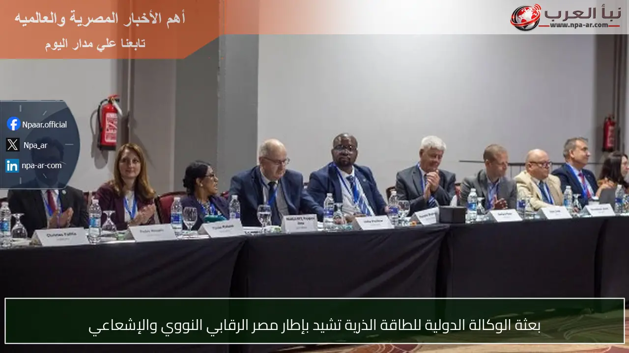بعثة الوكالة الدولية للطاقة الذرية تشيد بإطار مصر الرقابي النووي والإشعاعي