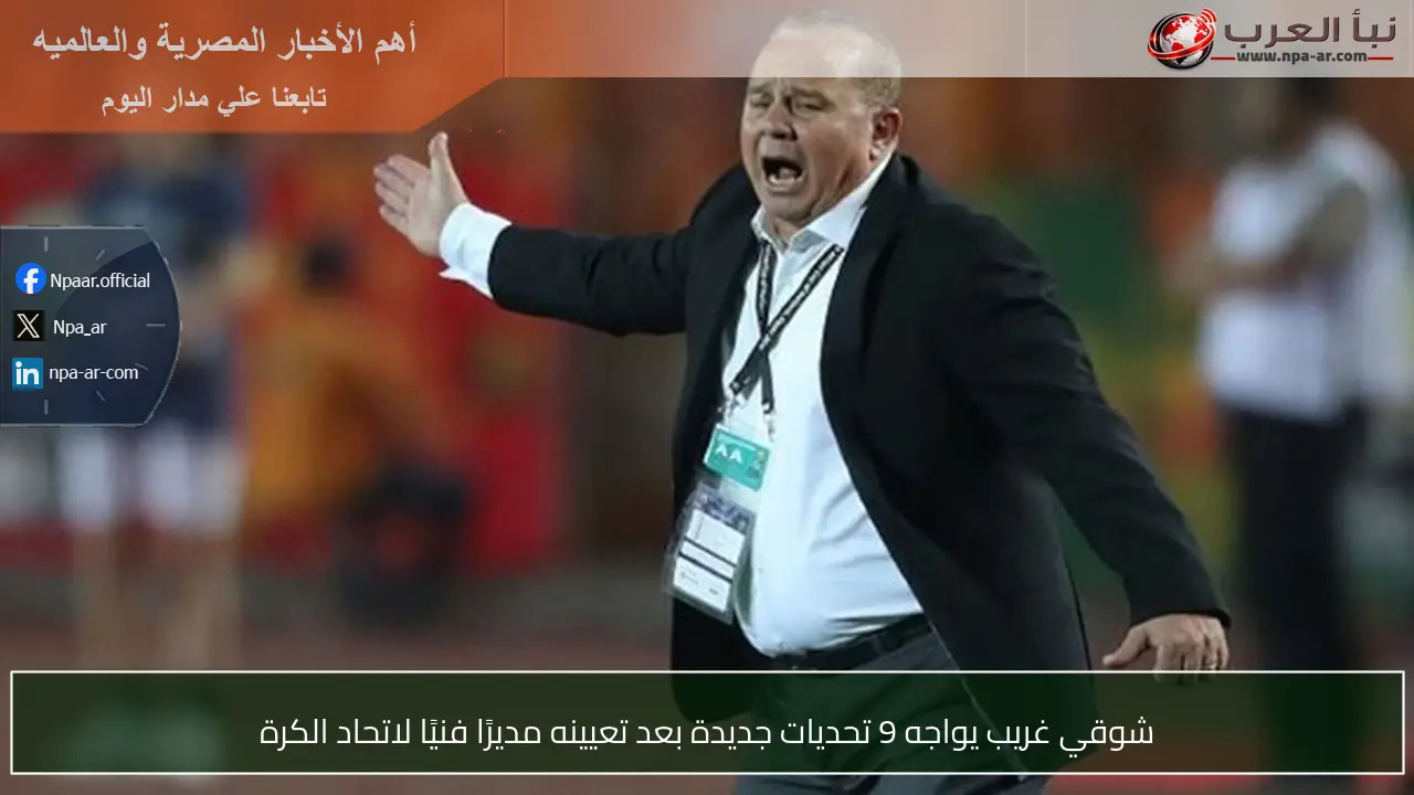 شوقي غريب يواجه 9 تحديات جديدة بعد تعيينه مديرًا فنيًا لاتحاد الكرة