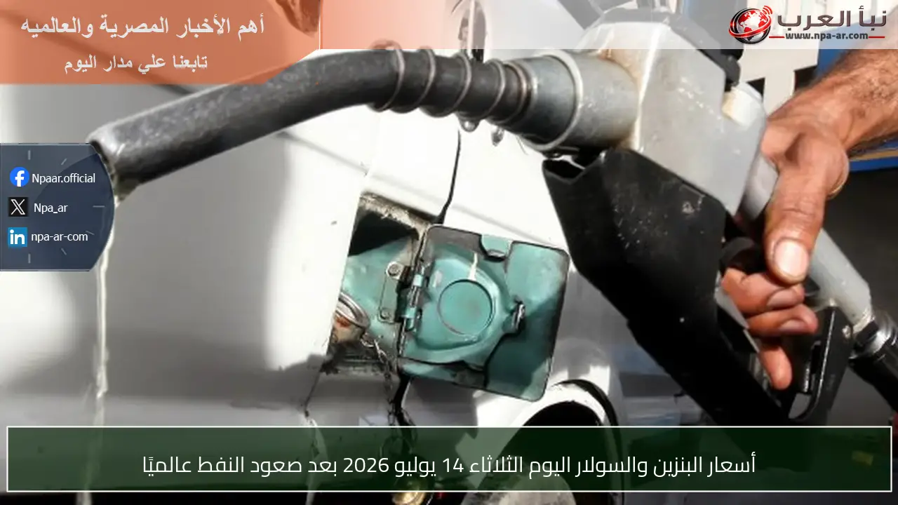 أسعار البنزين والسولار اليوم الثلاثاء 14 يوليو 2026 بعد صعود النفط عالميًا