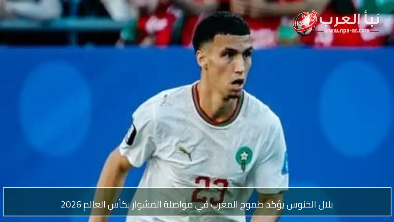 بلال الخنوس يؤكد طموح المغرب في مواصلة المشوار بكأس العالم 2026