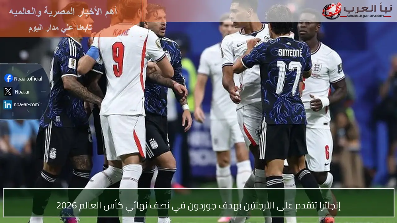 إنجلترا تتقدم على الأرجنتين بهدف جوردون في نصف نهائي كأس العالم 2026