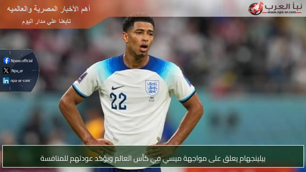 بيلينجهام يعلق على مواجهة ميسي في كأس العالم ويؤكد عودتهم للمنافسة