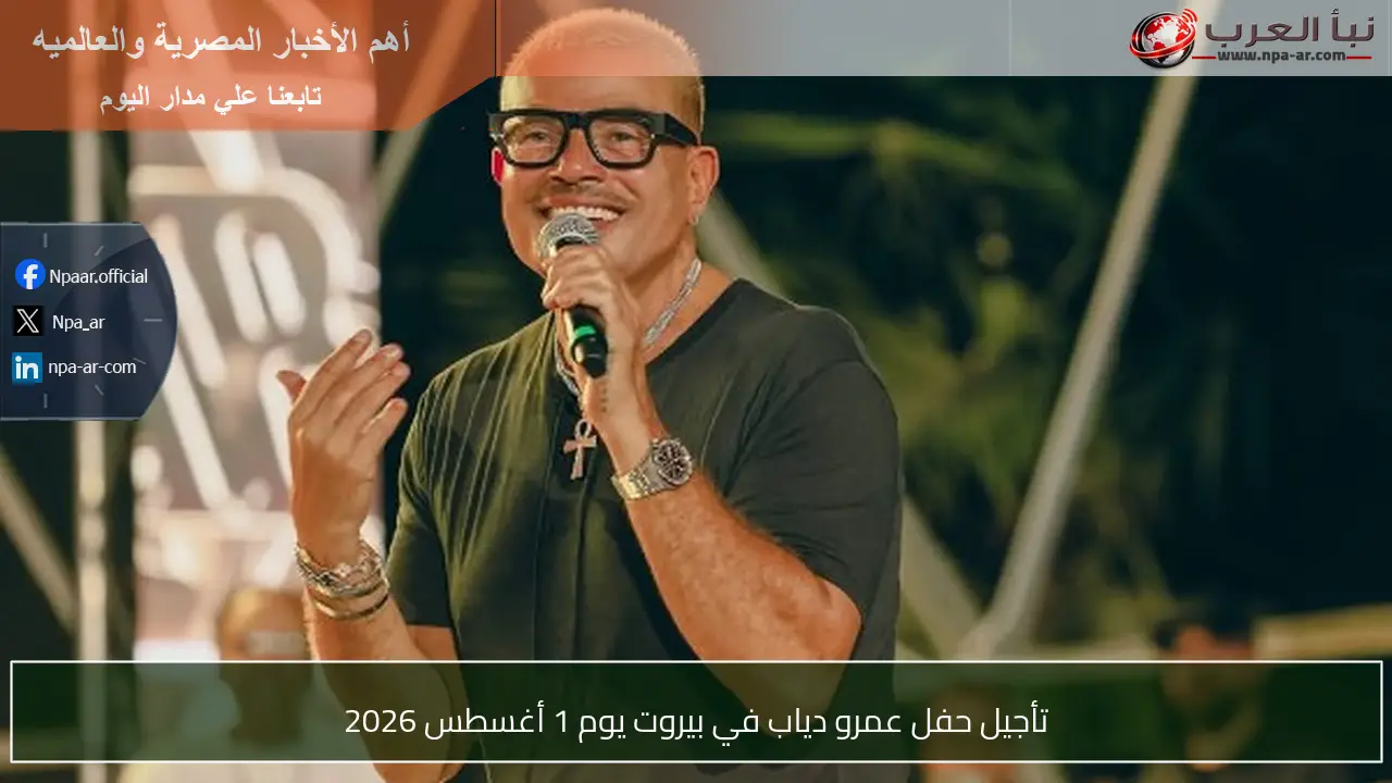 تأجيل حفل عمرو دياب في بيروت يوم 1 أغسطس 2026