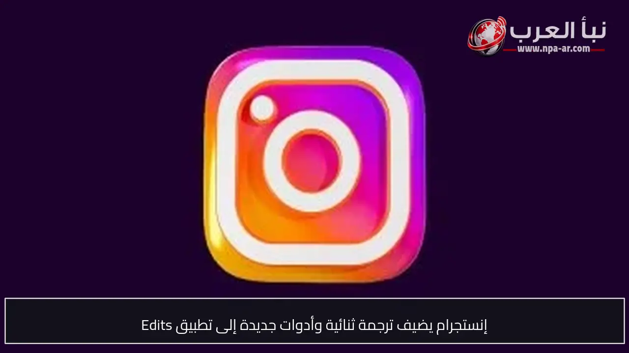 إنستجرام يضيف ترجمة ثنائية وأدوات جديدة إلى تطبيق Edits