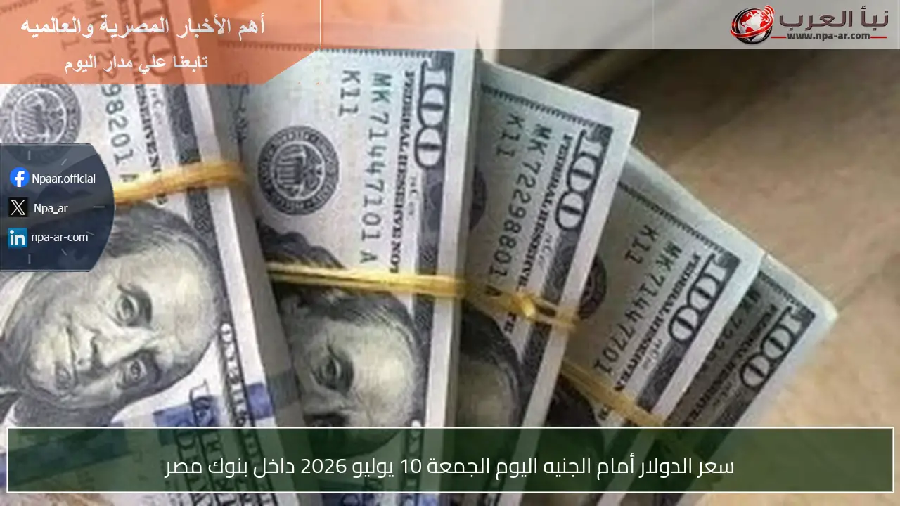سعر الدولار أمام الجنيه اليوم الجمعة 10 يوليو 2026 داخل بنوك مصر