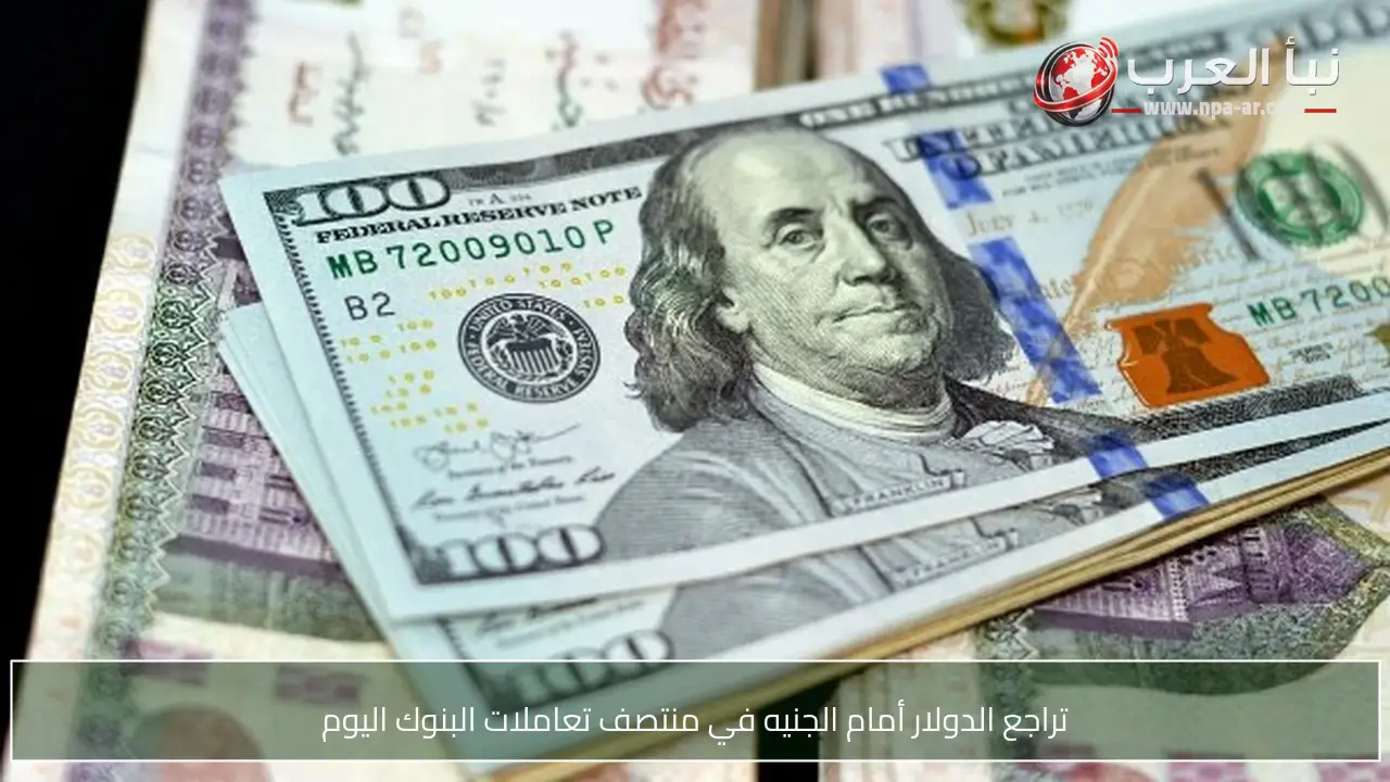 تراجع الدولار أمام الجنيه في منتصف تعاملات البنوك اليوم