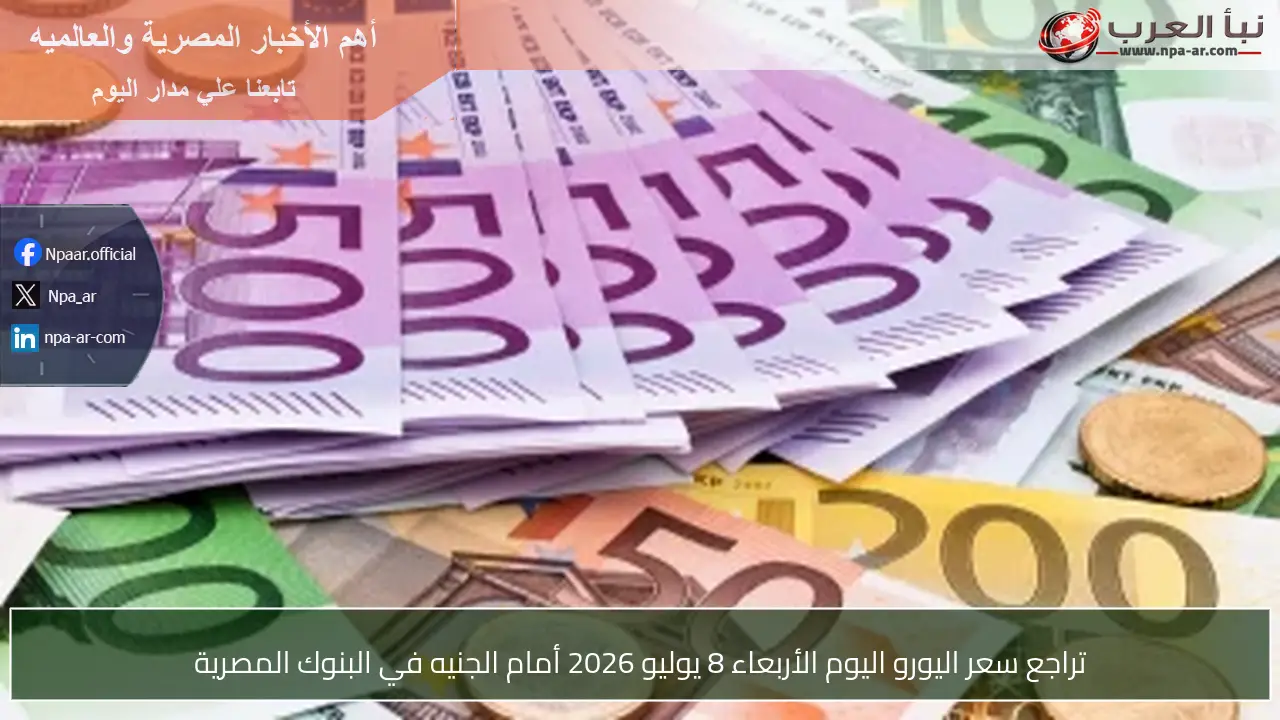 تراجع سعر اليورو اليوم الأربعاء 8 يوليو 2026 أمام الجنيه في البنوك المصرية