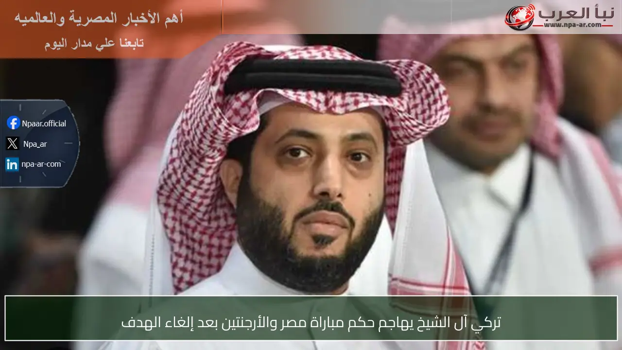 تركي آل الشيخ يهاجم حكم مباراة مصر والأرجنتين بعد إلغاء الهدف