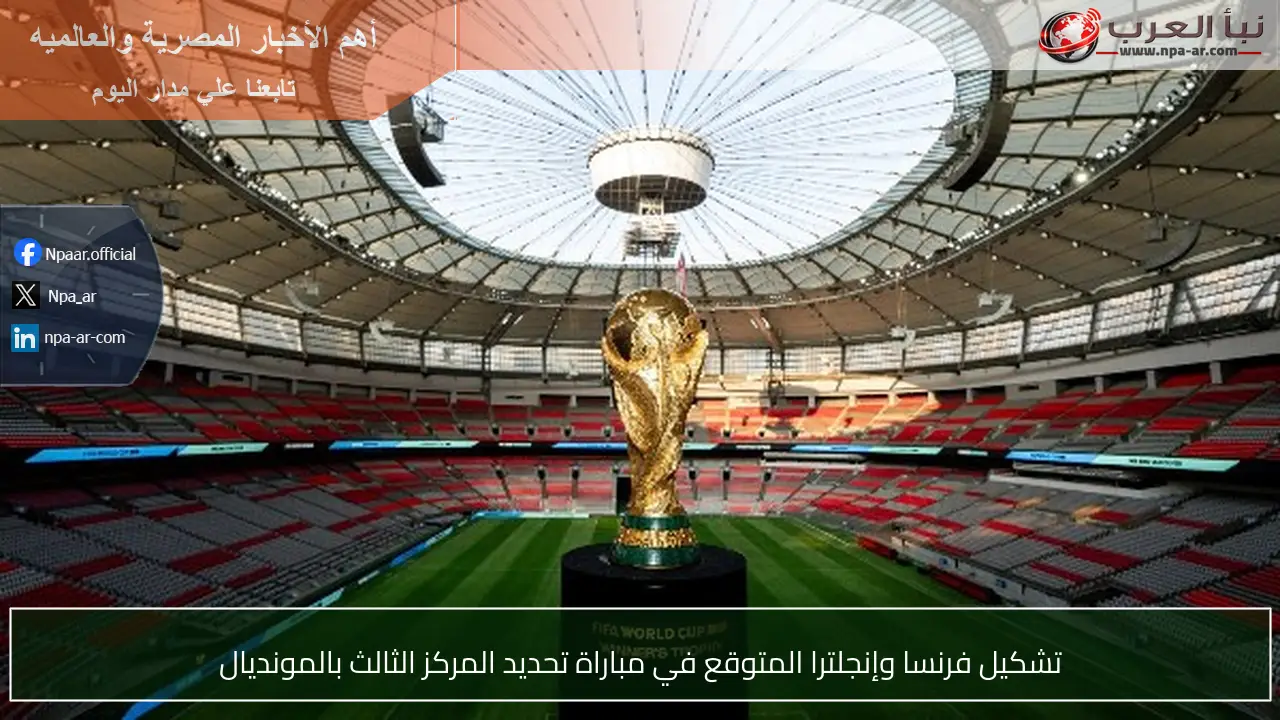 تشكيل فرنسا وإنجلترا المتوقع في مباراة تحديد المركز الثالث بالمونديال