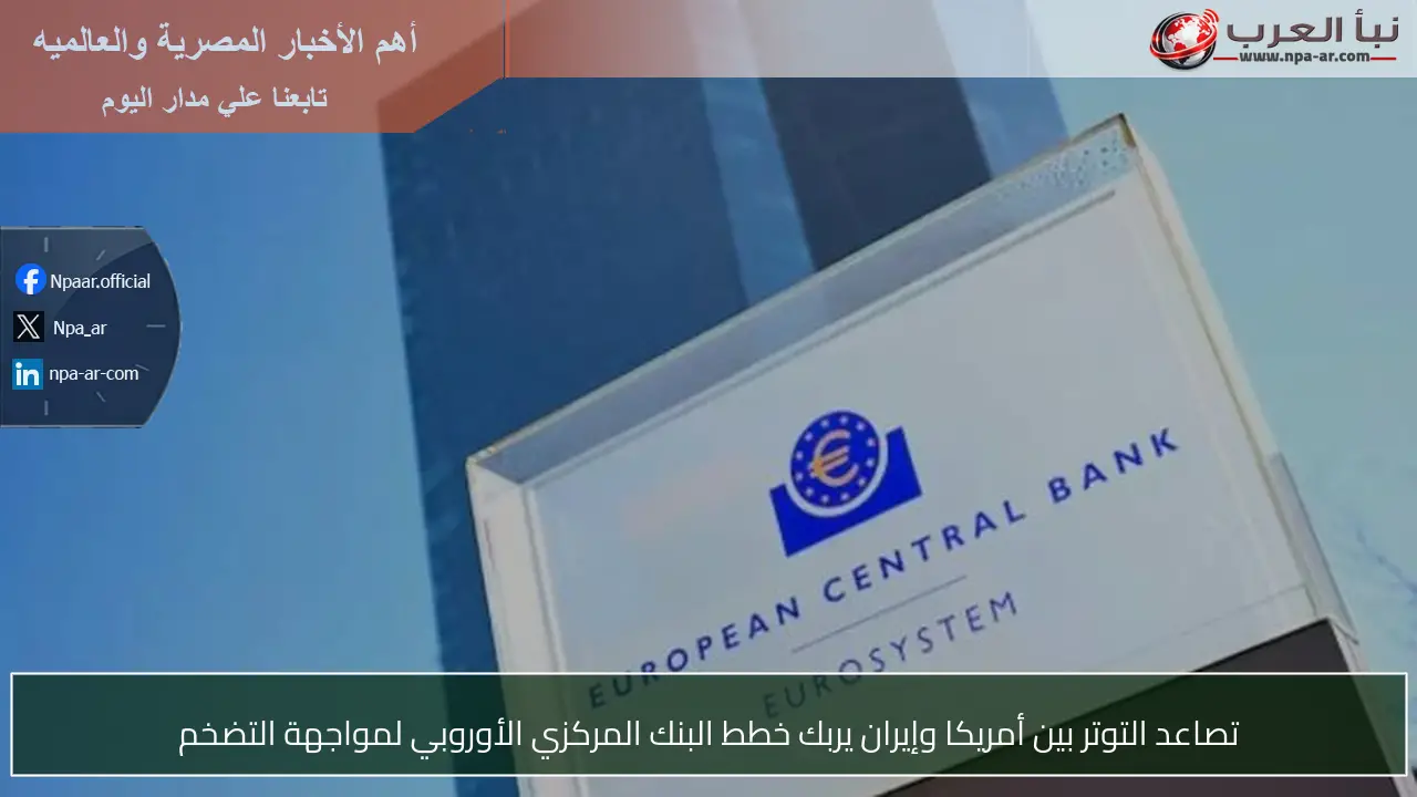تصاعد التوتر بين أمريكا وإيران يربك خطط البنك المركزي الأوروبي لمواجهة التضخم