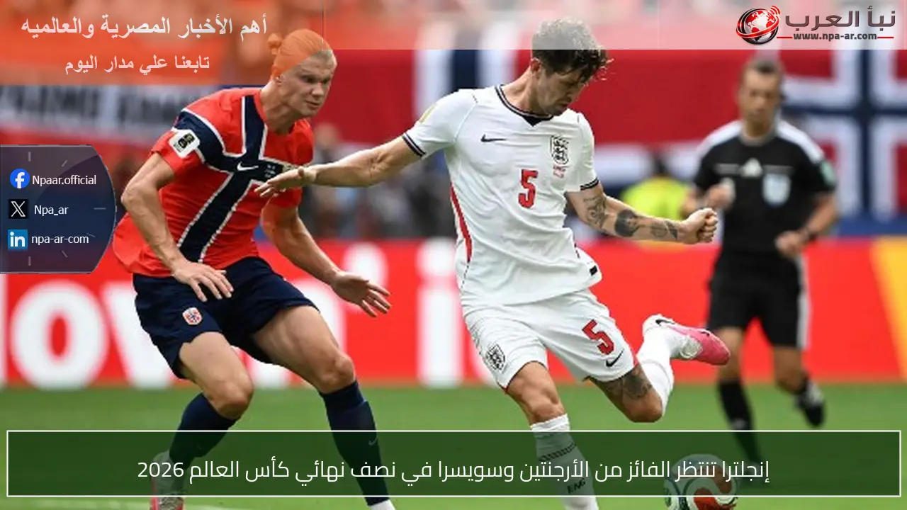 إنجلترا تنتظر الفائز من الأرجنتين وسويسرا في نصف نهائي كأس العالم 2026
