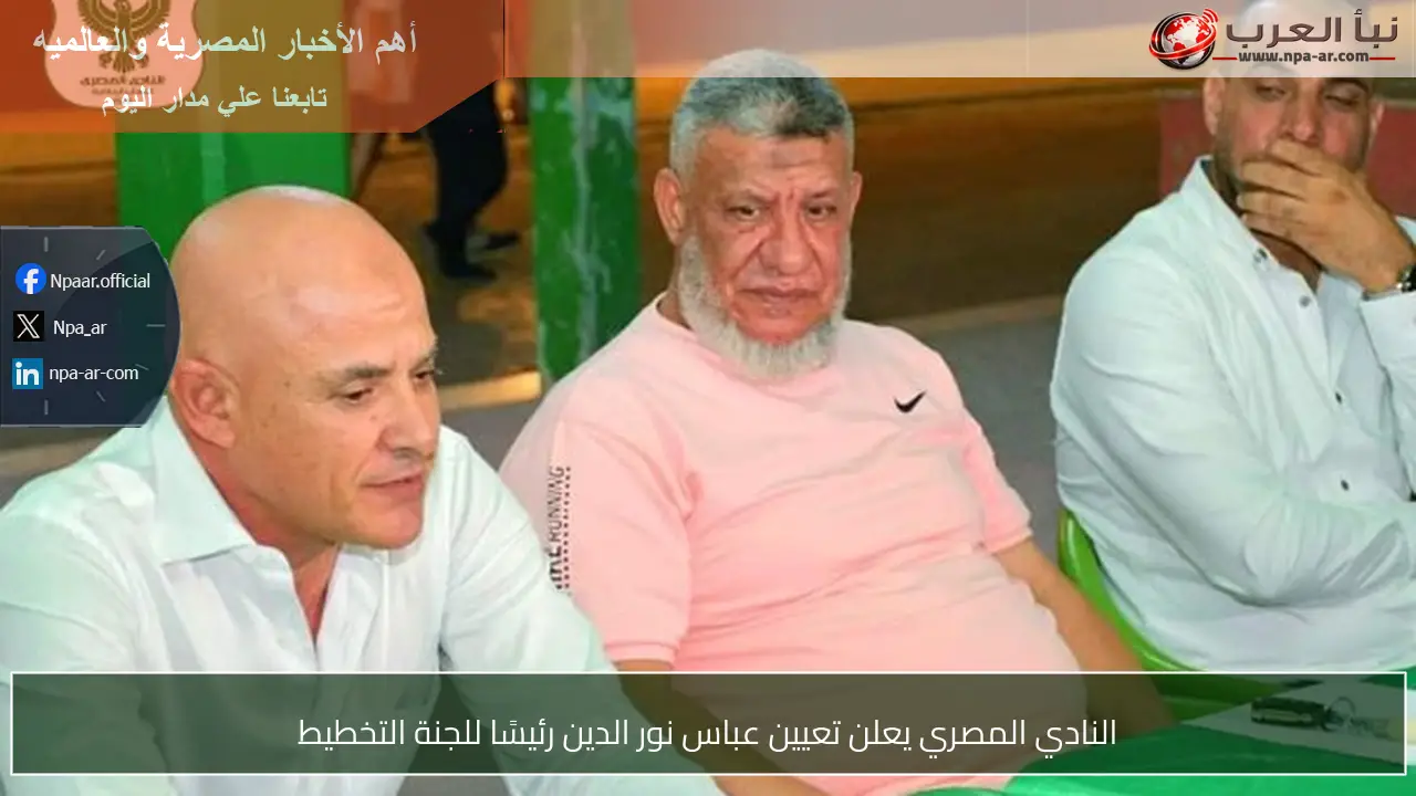 النادي المصري يعلن تعيين عباس نور الدين رئيسًا للجنة التخطيط