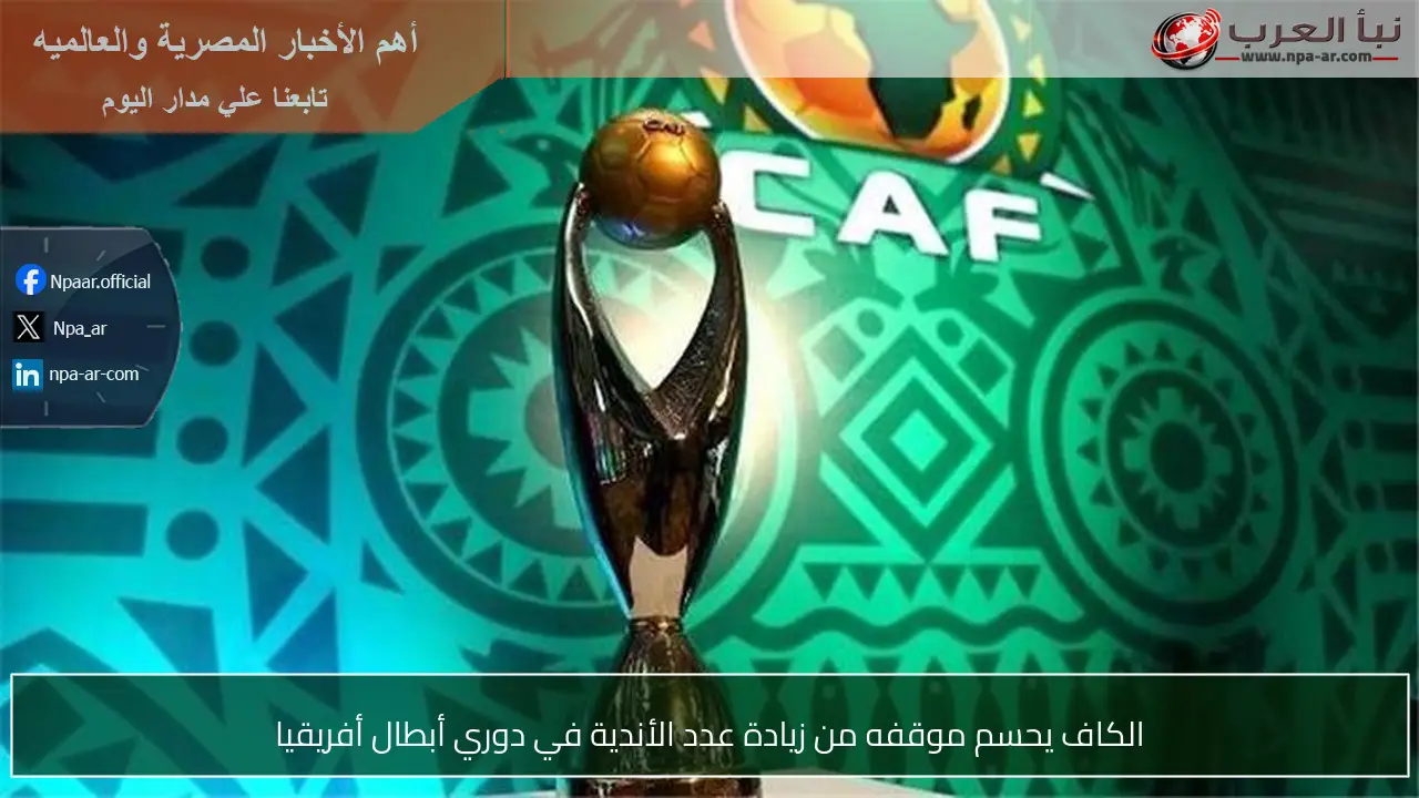 الكاف يحسم موقفه من زيادة عدد الأندية في دوري أبطال أفريقيا