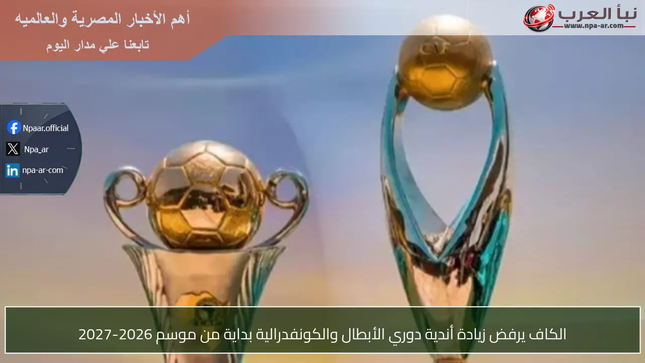 الكاف يرفض زيادة أندية دوري الأبطال والكونفدرالية بداية من موسم 2026-2027