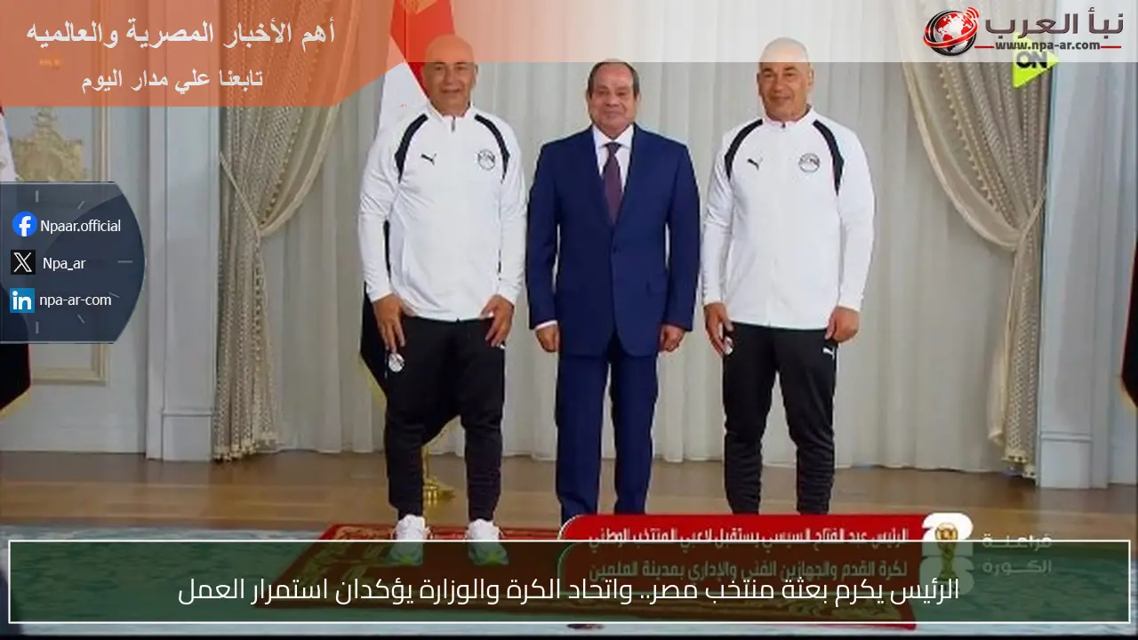 الرئيس يكرم بعثة منتخب مصر.. واتحاد الكرة والوزارة يؤكدان استمرار العمل