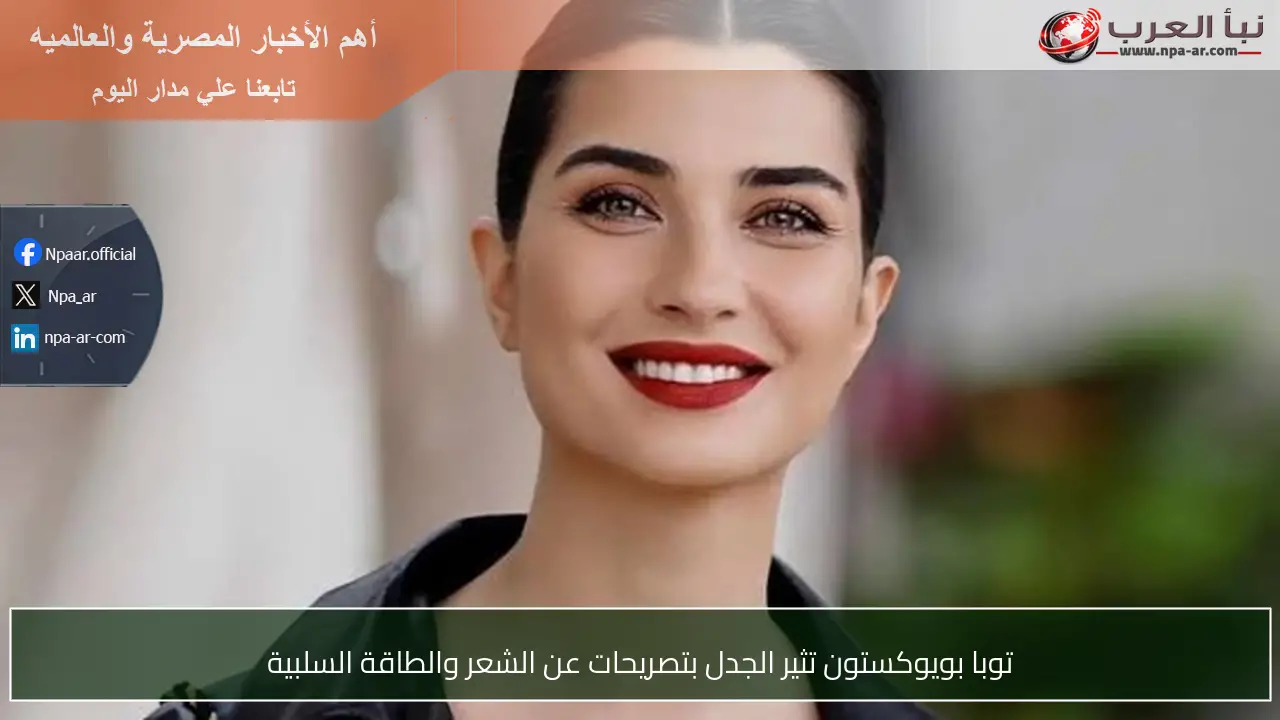 توبا بويوكستون تثير الجدل بتصريحات عن الشعر والطاقة السلبية