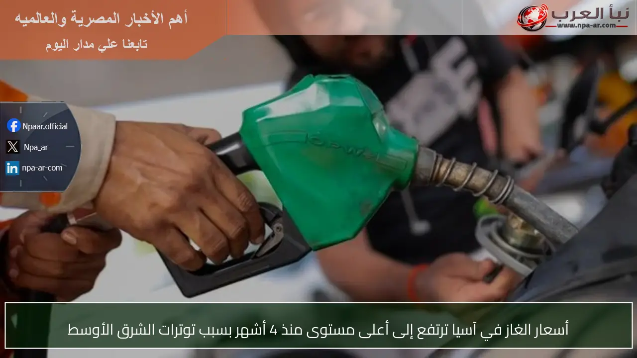 أسعار الغاز في آسيا ترتفع إلى أعلى مستوى منذ 4 أشهر بسبب توترات الشرق الأوسط