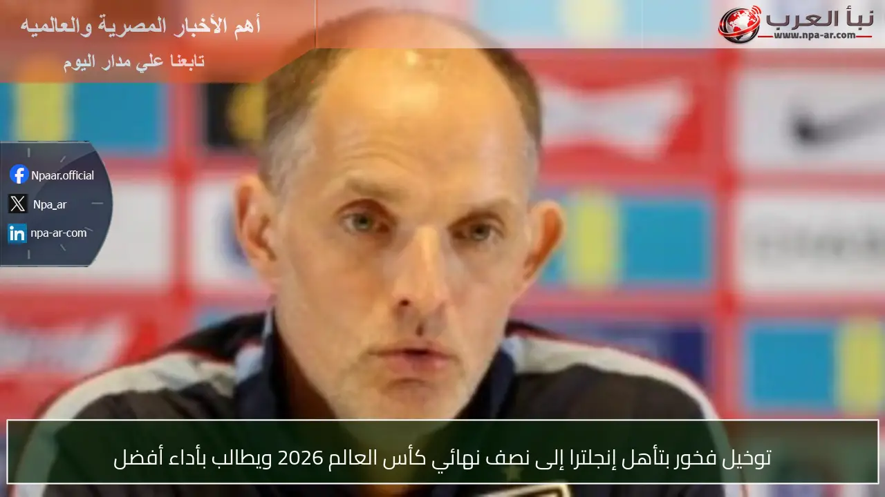 توخيل فخور بتأهل إنجلترا إلى نصف نهائي كأس العالم 2026 ويطالب بأداء أفضل