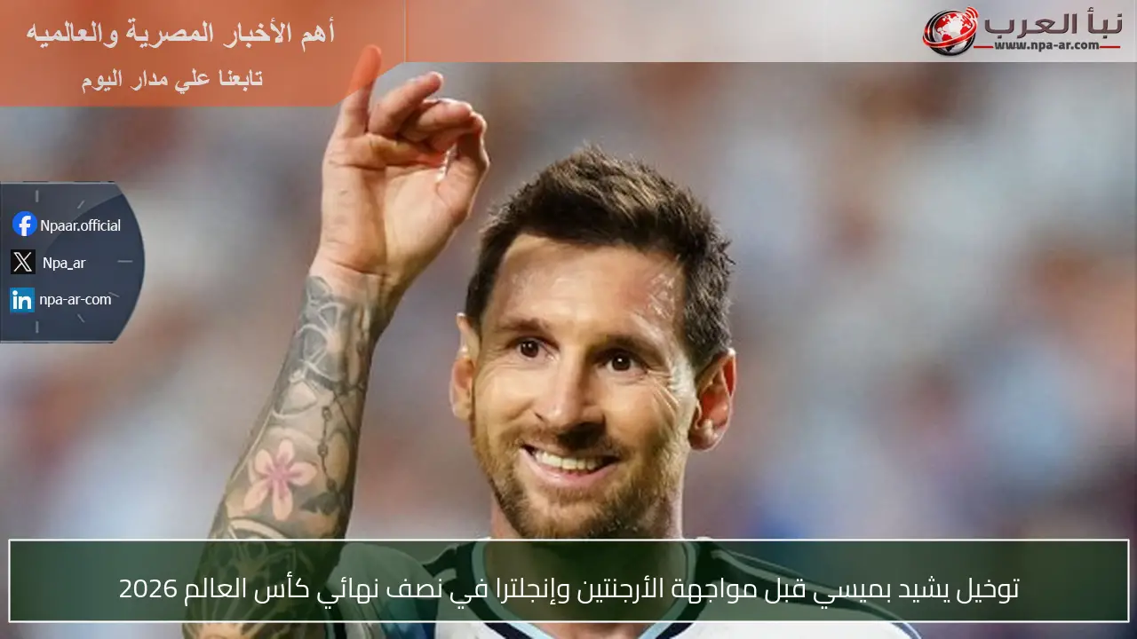توخيل يشيد بميسي قبل مواجهة الأرجنتين وإنجلترا في نصف نهائي كأس العالم 2026
